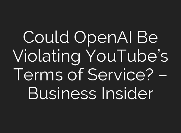 Could <b>OpenAI</b> Be Violating YouTube’s Terms of Service? – Business Insider