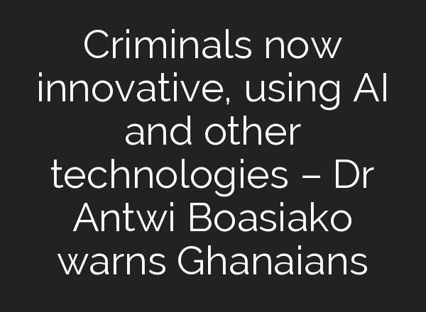 Criminals now innovative, using <b>AI</b> and other technologies – Dr Antwi Boasiako warns Ghanaians