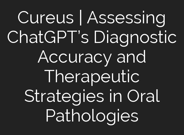 Cureus | Assessing <b>ChatGPT’s</b> Diagnostic Accuracy and Therapeutic Strategies in Oral Pathologies