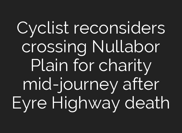 Cyclist reconsiders crossing Nullabor Plain for charity <b>mid-journey</b> after Eyre Highway death