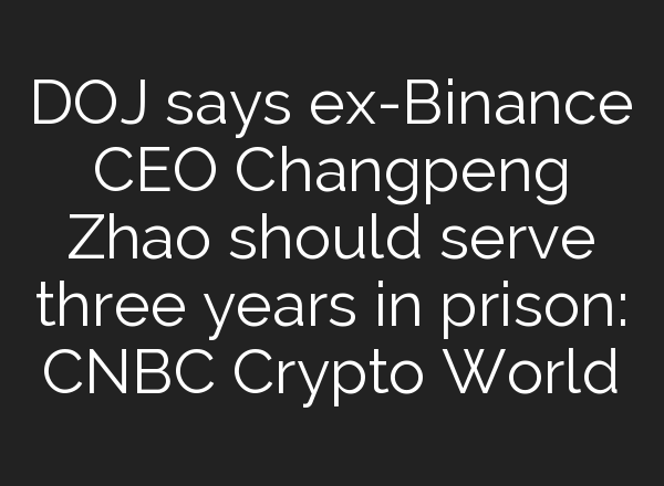 DOJ says ex-Binance CEO Changpeng Zhao should serve three years in prison: CNBC Crypto World