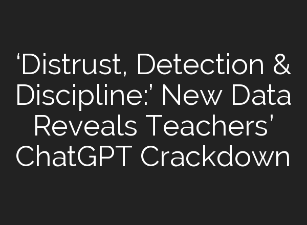 ‘Distrust, Detection & Discipline:’ New Data Reveals Teachers’ <b>ChatGPT</b> Crackdown