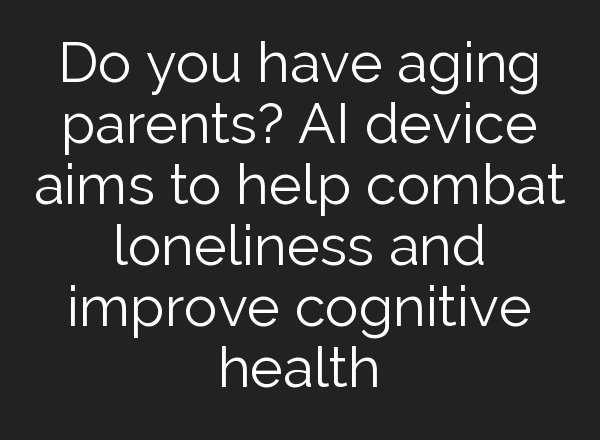 Do you have aging parents? <b>AI</b> device aims to help combat loneliness and improve cognitive health