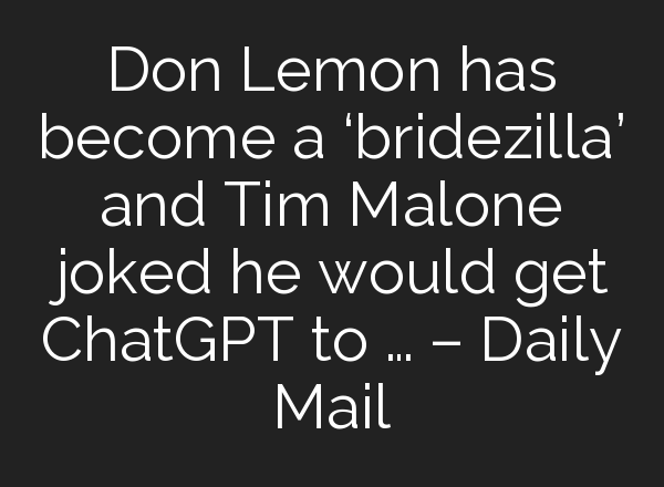 Don Lemon has become a ‘bridezilla’ and Tim Malone joked he would get <b>ChatGPT</b> to … – Daily Mail