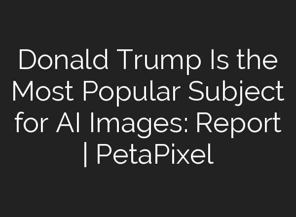 Donald Trump Is the Most Popular Subject for AI Images: Report | PetaPixel