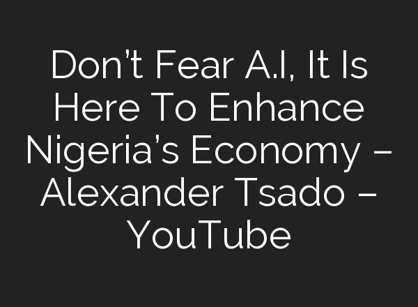 Don’t Fear <b>A.I</b>, It Is Here To Enhance Nigeria’s Economy – Alexander Tsado – YouTube