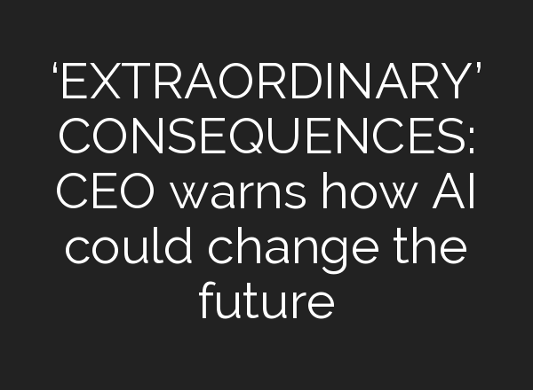 ‘EXTRAORDINARY’ CONSEQUENCES: CEO warns how <b>AI</b> could change the future