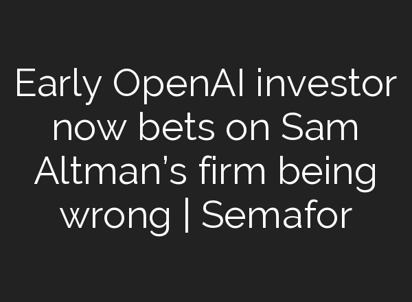 Early <b>OpenAI</b> investor now bets on Sam Altman’s firm being wrong | Semafor