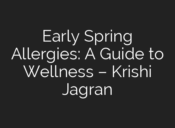 Early Spring Allergies: A Guide to Wellness – Krishi Jagran