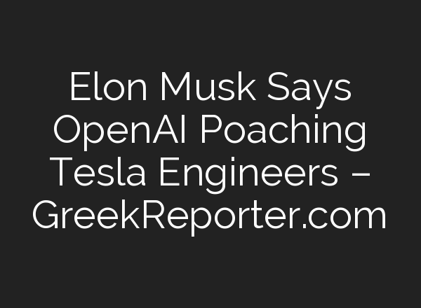 Elon Musk Says <b>OpenAI</b> Poaching Tesla Engineers – GreekReporter.com