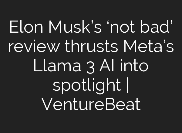 Elon Musk’s ‘not bad’ review thrusts Meta’s Llama 3 AI into spotlight | VentureBeat