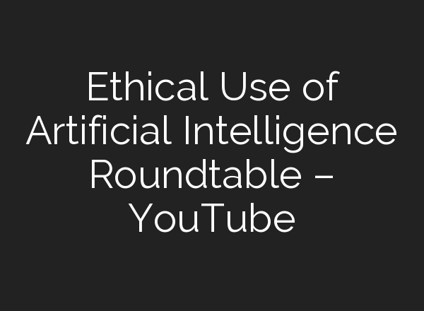 Ethical Use of Artificial Intelligence Roundtable – YouTube