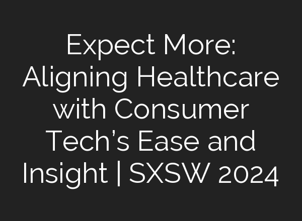Expect More: Aligning Healthcare with Consumer Tech’s Ease and Insight | SXSW 2024