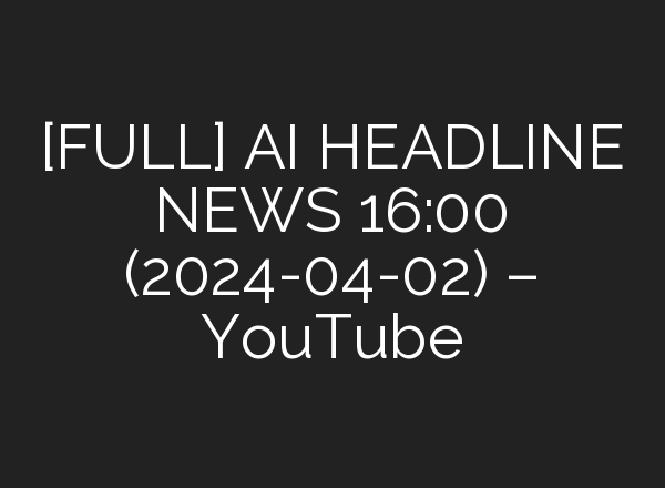 [FULL] <b>AI</b> HEADLINE NEWS 16:00 (2024-04-02) – YouTube