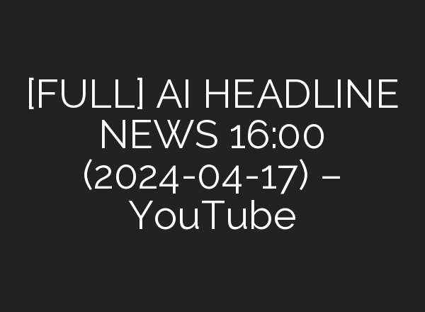 [FULL] <b>AI</b> HEADLINE NEWS 16:00 (2024-04-17) – YouTube