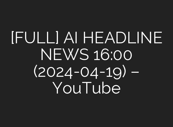 [FULL] <b>AI</b> HEADLINE NEWS 16:00 (2024-04-19) – YouTube