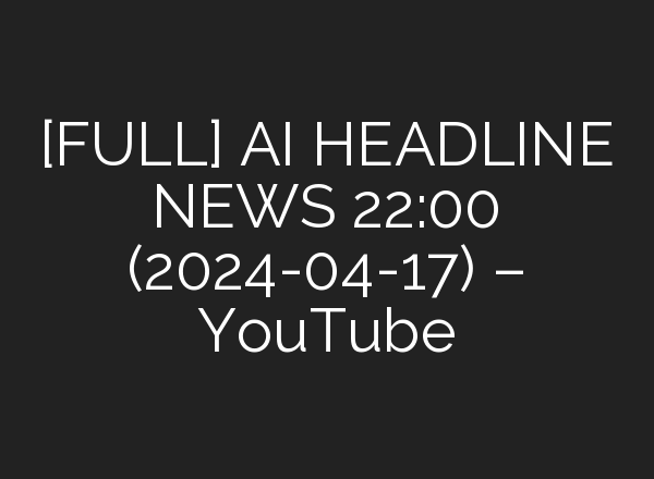 [FULL] <b>AI</b> HEADLINE NEWS 22:00 (2024-04-17) – YouTube