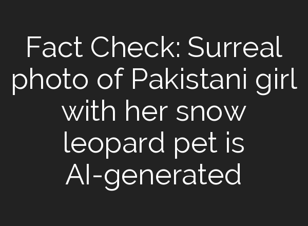 Fact Check: Surreal photo of Pakistani girl with her snow leopard pet is AI-generated