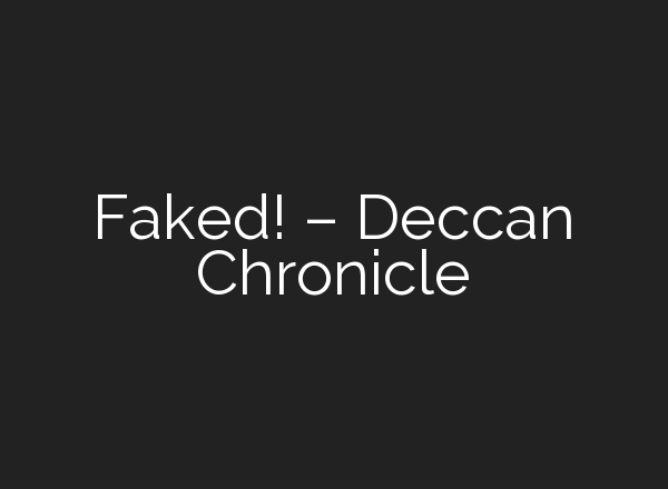 Faked! – Deccan Chronicle