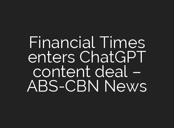 Financial Times enters <b>ChatGPT</b> content deal – ABS-CBN News