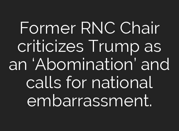 Former RNC Chair criticizes Trump as an ‘Abomination’ and calls for national embarrassment.