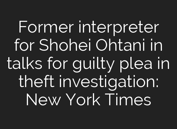 Former interpreter for Shohei Ohtani in talks for guilty plea in theft investigation: New York Times