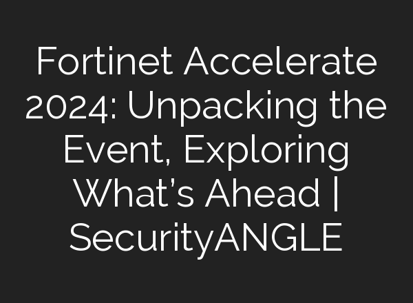 Fortinet Accelerate 2024: Unpacking the Event, Exploring What’s Ahead | SecurityANGLE