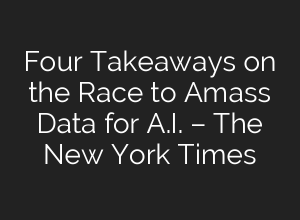 Four Takeaways on the Race to Amass Data for A.I. – The New York Times