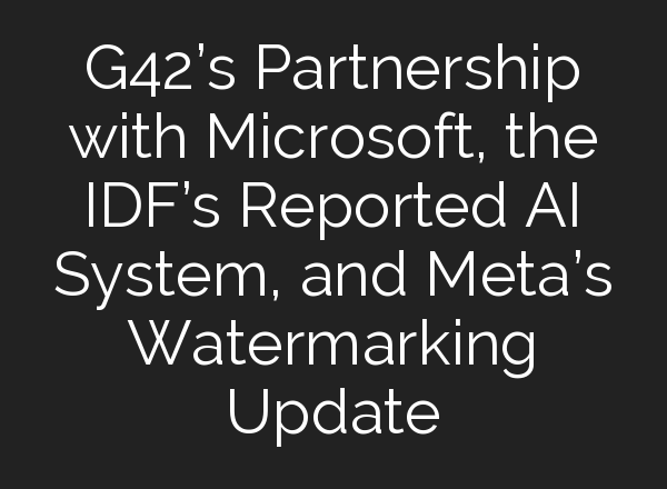 G42’s Partnership with Microsoft, the IDF’s Reported <b>AI</b> System, and Meta’s Watermarking Update