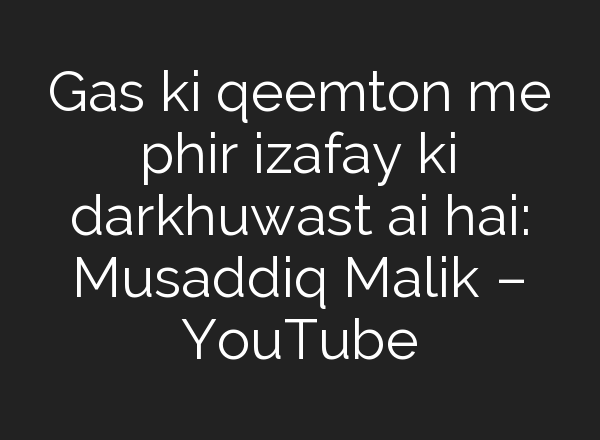 Gas ki qeemton me phir izafay ki darkhuwast <b>ai</b> hai: Musaddiq Malik – YouTube