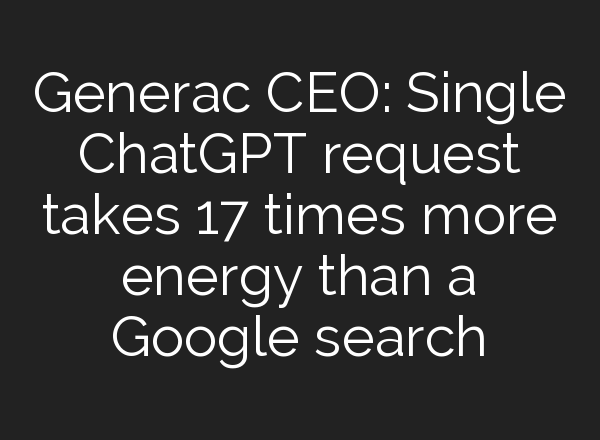 Generac CEO: Single <b>ChatGPT</b> request takes 17 times more energy than a Google search