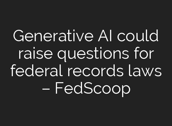 Generative AI could raise questions for federal records laws – FedScoop