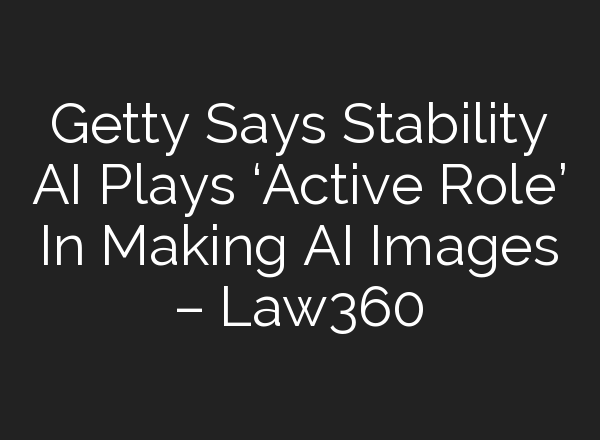 Getty Says Stability AI Plays ‘Active Role’ In Making AI Images – Law360