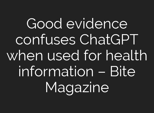 Good evidence confuses <b>ChatGPT</b> when used for health information – Bite Magazine