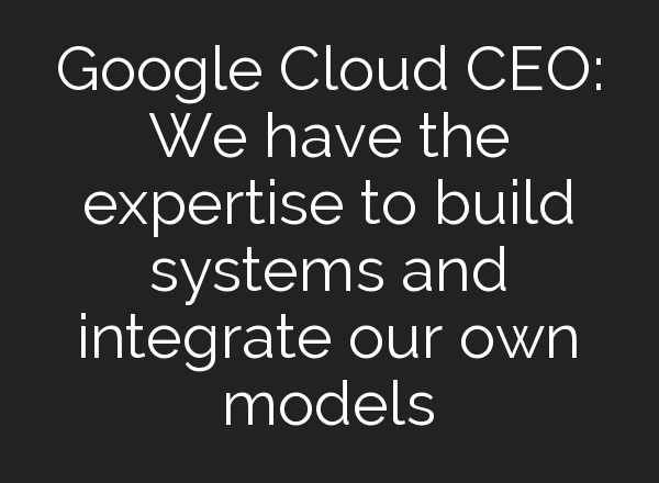 Google Cloud CEO: We have the expertise to build systems and integrate our own models