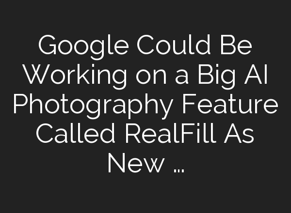 Google Could Be Working on a Big AI Photography Feature Called RealFill As New …