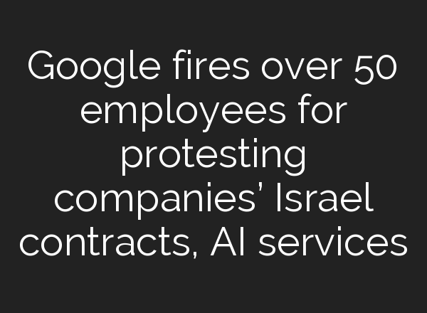 Google fires over 50 employees for protesting companies’ Israel contracts, <b>AI</b> services