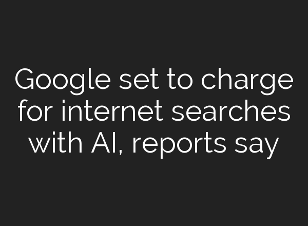 Google set to charge for internet searches with AI, reports say