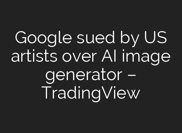 Google sued by US artists over AI image generator – TradingView