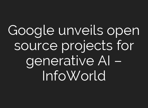 Google unveils open source projects for generative AI – InfoWorld