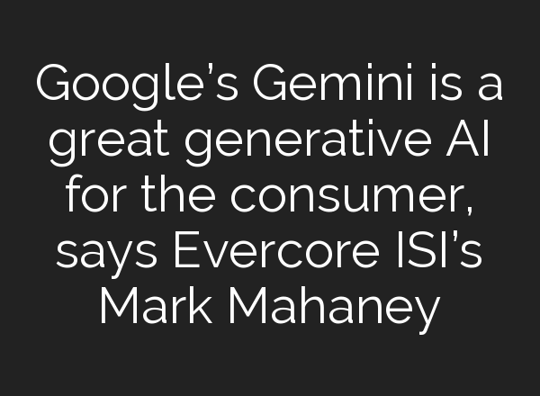 Google’s Gemini is a great generative <b>AI</b> for the consumer, says Evercore ISI’s Mark Mahaney