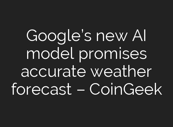 Google’s new AI model promises accurate weather forecast – CoinGeek