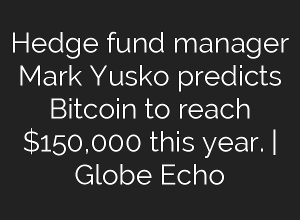 Hedge fund manager Mark Yusko predicts Bitcoin to reach $150,000 this year. | Globe Echo