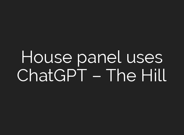 House panel uses <b>ChatGPT</b> – The Hill