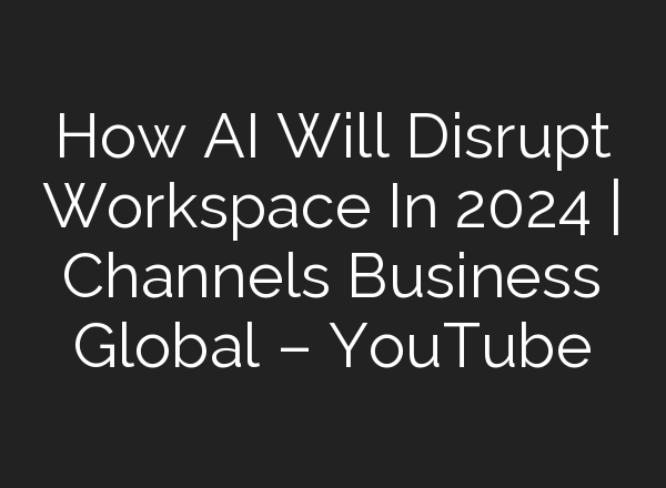 How <b>AI</b> Will Disrupt Workspace In 2024 | Channels Business Global – YouTube