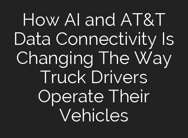 How <b>AI</b> and AT&T Data Connectivity Is Changing The Way Truck Drivers Operate Their Vehicles