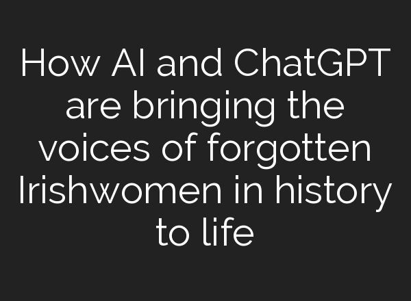 How AI and <b>ChatGPT</b> are bringing the voices of forgotten Irishwomen in history to life