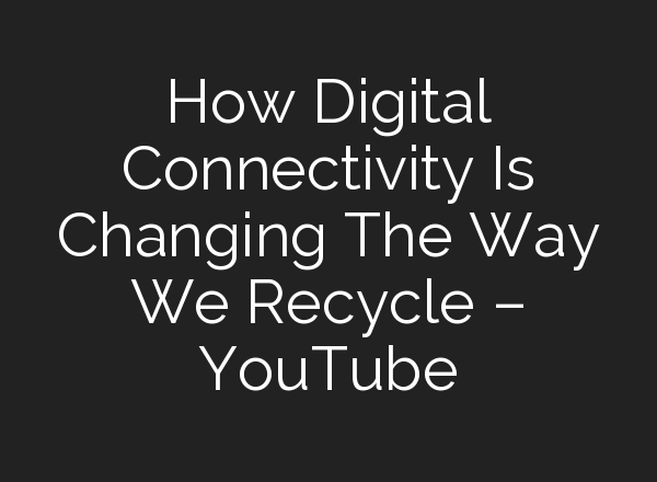 How Digital Connectivity Is Changing The Way We Recycle – YouTube