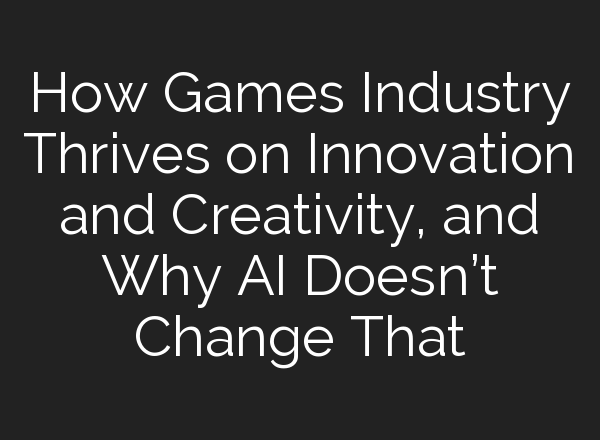 How Games Industry Thrives on Innovation and Creativity, and Why <b>AI</b> Doesn’t Change That