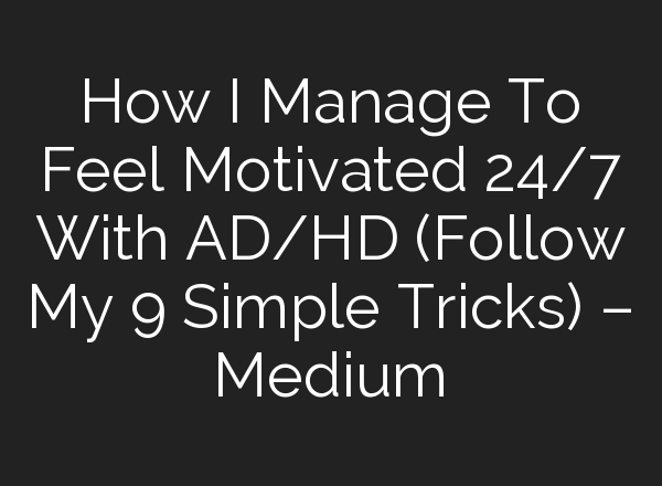 How I Manage To Feel Motivated 24/7 With AD/HD (Follow My 9 Simple Tricks) – Medium
